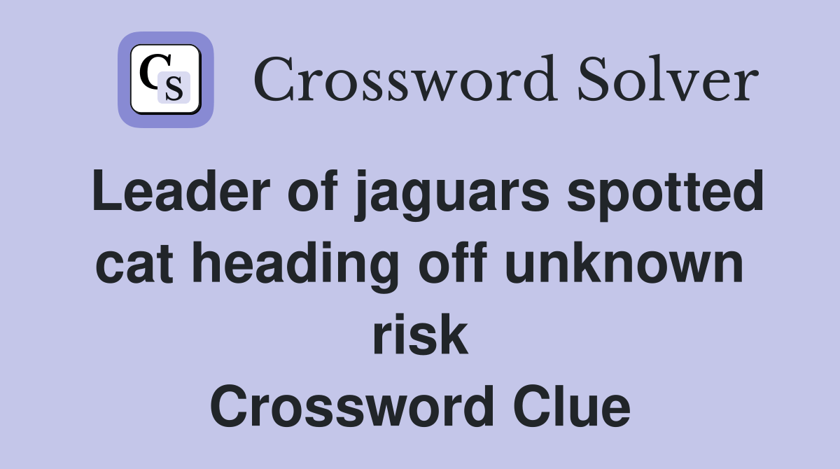 Leader of jaguars spotted cat heading off unknown risk Crossword Clue